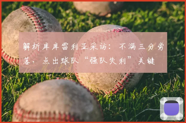 解析库库雷利亚采访：不满三分旁落，点出球队“强队失利”关键