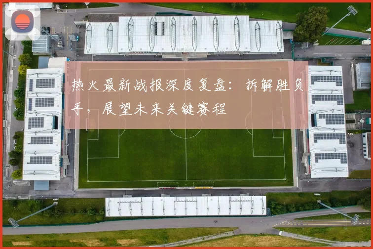 热火最新战报深度复盘:拆解胜负手,展望未来关键赛程