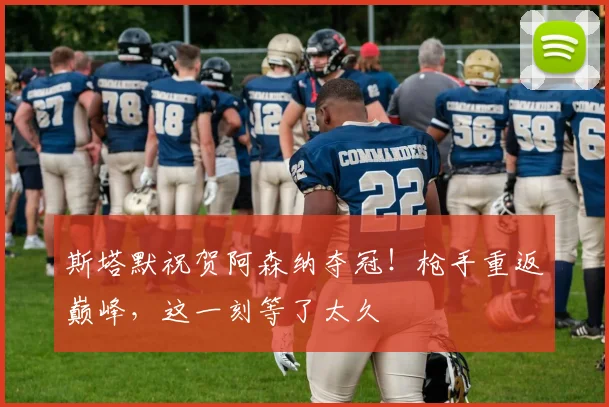 斯塔默祝贺阿森纳夺冠!枪手重返巅峰,这一刻等了太久