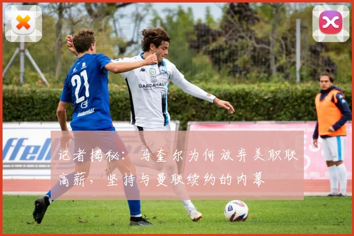 记者揭秘：马奎尔为何放弃美职联高薪，坚持与曼联续约的内幕