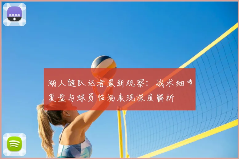 湖人随队记者最新观察:战术细节复盘与球员临场表现深度解析