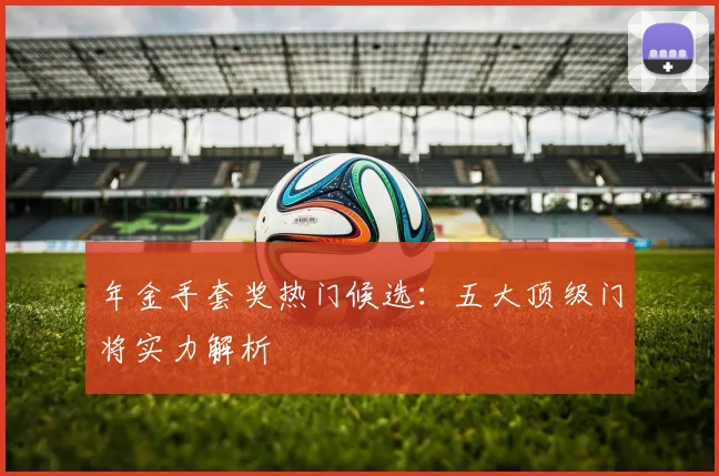 年金手套奖热门候选：五大顶级门将实力解析