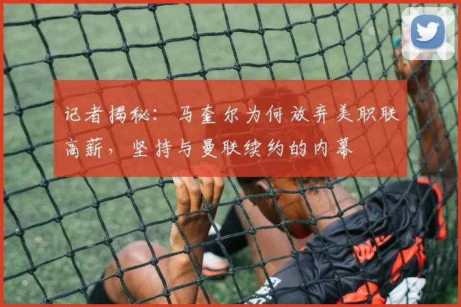 记者揭秘:马奎尔为何放弃美职联高薪,坚持与曼联续约的内幕