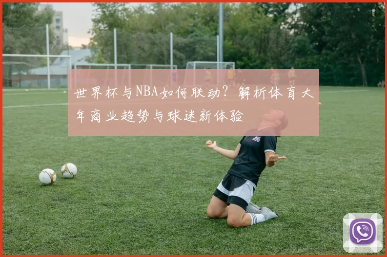 世界杯与NBA如何联动？解析体育大年商业趋势与球迷新体验