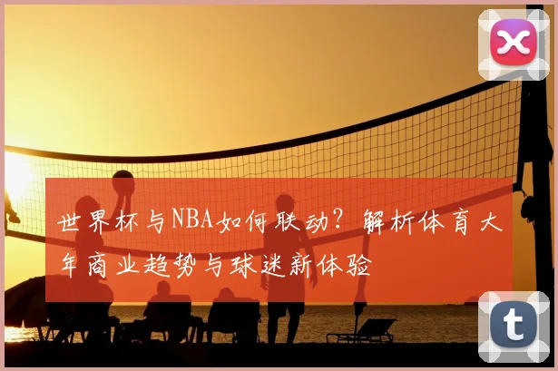 世界杯与NBA如何联动？解析体育大年商业趋势与球迷新体验