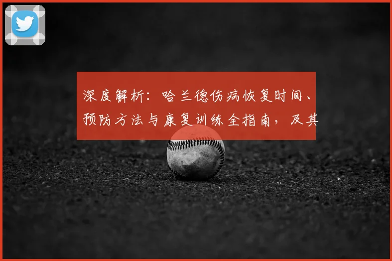 深度解析：哈兰德伤病恢复时间、预防方法与康复训练全指南，及其对球队的影响