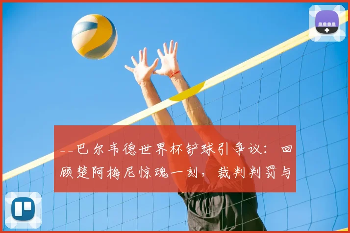 __巴尔韦德世界杯铲球引争议：回顾楚阿梅尼惊魂一刻，裁判判罚与后续影响深度解析__